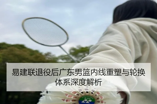 易建联退役后广东男篮内线重塑与轮换体系深度解析 | Kaiyun