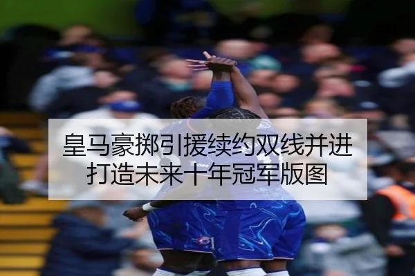 皇马豪掷引援续约双线并进 打造未来十年冠军版图 | Kaiyun