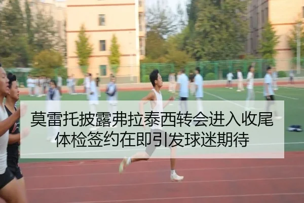 莫雷托披露弗拉泰西转会进入收尾 体检签约在即引发球迷期待 | Kaiyun