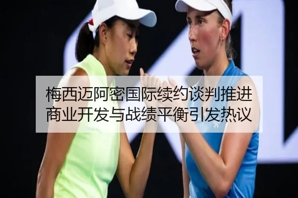 梅西迈阿密国际续约谈判推进 商业开发与战绩平衡引发热议 | Kaiyun