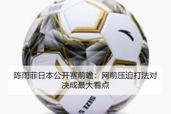 陈雨菲日本公开赛前瞻：网前压迫打法对决成最大看点 | Kaiyun