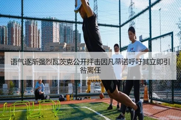 语气逐渐强烈瓦茨克公开抨击因凡蒂诺呼吁其立即引咎离任 | Kaiyun
