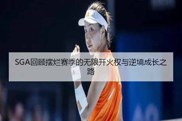 SGA回顾摆烂赛季的无限开火权与逆境成长之路 | Kaiyun